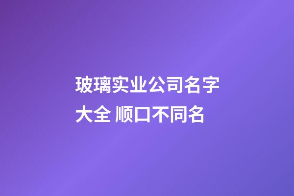 玻璃实业公司名字大全 顺口不同名-第1张-公司起名-玄机派